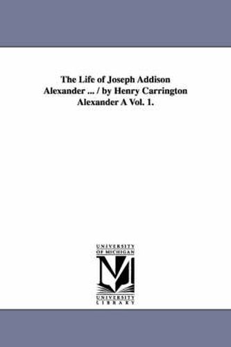 Cover image for The Life of Joseph Addison Alexander ... / By Henry Carrington Alexander a Vol. 1.