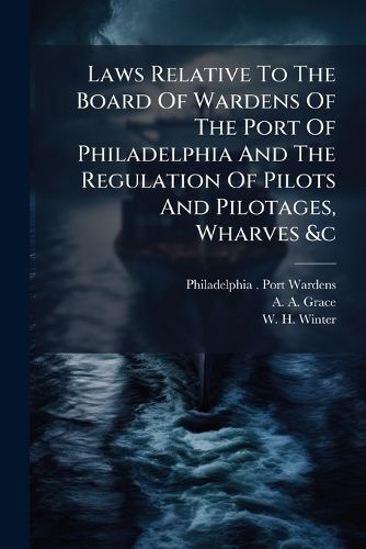 Cover image for Laws Relative To The Board Of Wardens Of The Port Of Philadelphia And The Regulation Of Pilots And Pilotages, Wharves &c