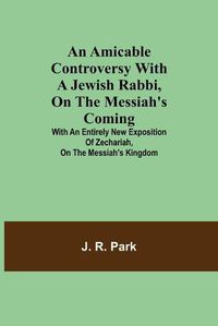 Cover image for An Amicable Controversy with a Jewish Rabbi, on The Messiah's Coming; With an Entirely New Exposition of Zechariah, on the Messiah's Kingdom