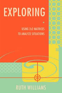 Cover image for Exploring: Using 2x2 Matrices to Analyze Situations