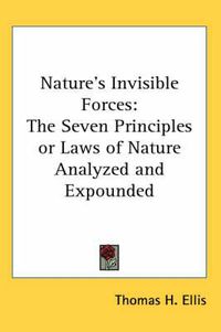 Cover image for Nature's Invisible Forces: The Seven Principles or Laws of Nature Analyzed and Expounded