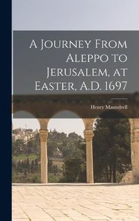 Cover image for A Journey From Aleppo to Jerusalem, at Easter, A.D. 1697