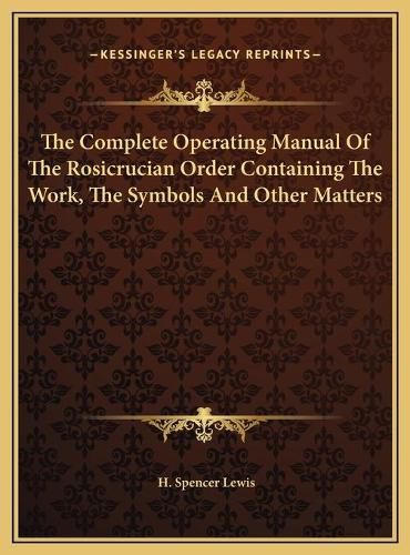 The Complete Operating Manual of the Rosicrucian Order Contathe Complete Operating Manual of the Rosicrucian Order Containing the Work, the Symbols and Other Matters Ining the Work, the Symbols and Other Matters