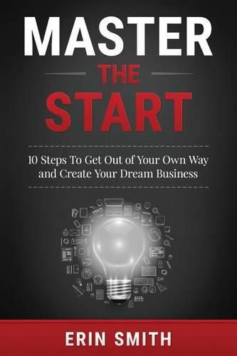 Master the Start: 10 Steps To Get Out of Your Own Way and Create Your Dream Business