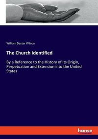 Cover image for The Church Identified: By a Reference to the History of Its Origin, Perpetuation and Extension into the United States