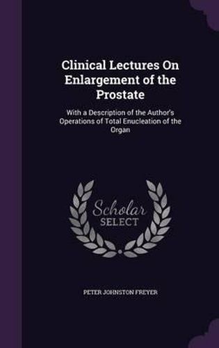 Clinical Lectures on Enlargement of the Prostate: With a Description of the Author's Operations of Total Enucleation of the Organ
