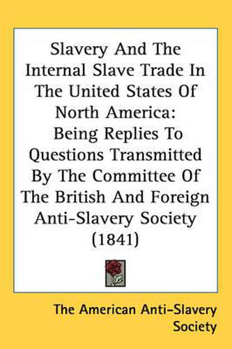 Slavery And The Internal Slave Trade In The United States Of North America: Being Replies To Questions Transmitted By The Committee Of The British And Foreign Anti-Slavery Society (1841)