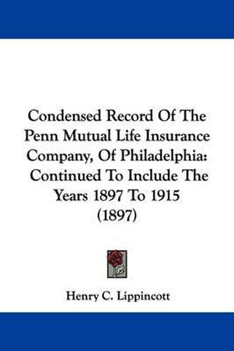 Cover image for Condensed Record of the Penn Mutual Life Insurance Company, of Philadelphia: Continued to Include the Years 1897 to 1915 (1897)