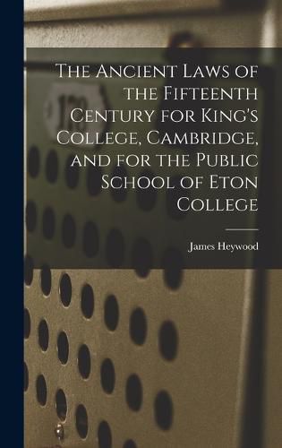 The Ancient Laws of the Fifteenth Century for King's College, Cambridge, and for the Public School of Eton College