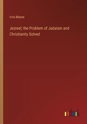 Cover image for Jezreel; the Problem of Judaism and Christianity Solved