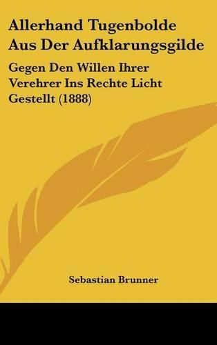 Allerhand Tugenbolde Aus Der Aufklarungsgilde: Gegen Den Willen Ihrer Verehrer Ins Rechte Licht Gestellt (1888)