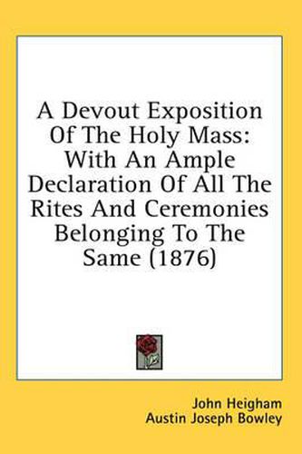 A Devout Exposition of the Holy Mass: With an Ample Declaration of All the Rites and Ceremonies Belonging to the Same (1876)