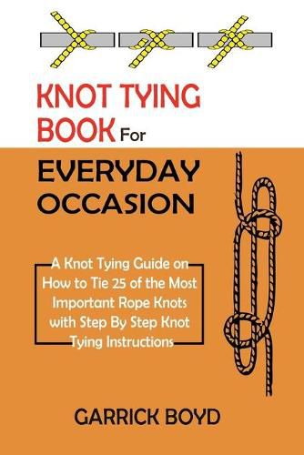 Cover image for Knot Tying Book for Everyday Occasion: A Knot Tying Guide on How to Tie 25 of the Most Important Rope Knots with Step By Step Knot Tying Instructions