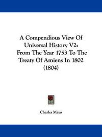 Cover image for A Compendious View Of Universal History V2: From The Year 1753 To The Treaty Of Amiens In 1802 (1804)