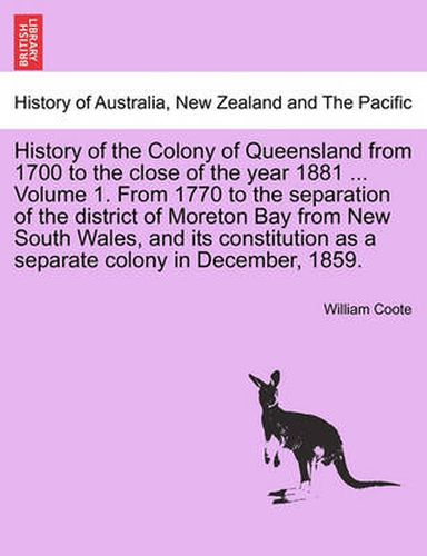 Cover image for History of the Colony of Queensland from 1700 to the Close of the Year 1881 ... Volume 1. from 1770 to the Separation of the District of Moreton Bay from New South Wales, and Its Constitution as a Separate Colony in December, 1859.