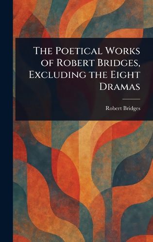 Cover image for The Poetical Works of Robert Bridges, Excluding the Eight Dramas