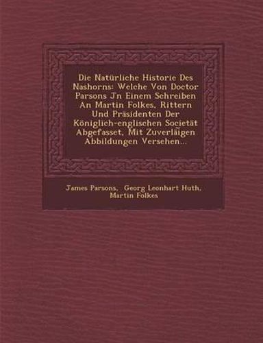 Die Naturliche Historie Des Nashorns: Welche Von Doctor Parsons Jn Einem Schreiben an Martin Folkes, Rittern Und Prasidenten Der Koniglich-Englischen Societat Abgefasset, Mit Zuverlai Gen Abbildungen Versehen...