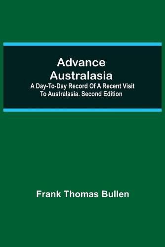 Advance Australasia: A Day-to-Day Record of a Recent Visit to Australasia. Second Edition.