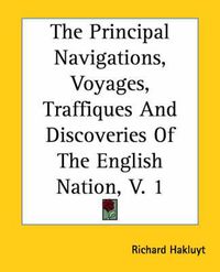 Cover image for The Principal Navigations, Voyages, Traffiques And Discoveries Of The English Nation, V. 1