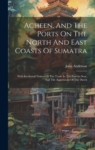 Cover image for Acheen, And The Ports On The North And East Coasts Of Sumatra