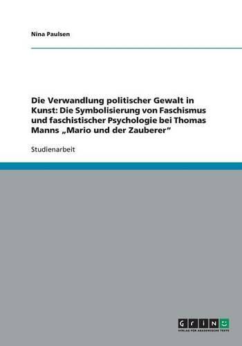Cover image for Die Verwandlung politischer Gewalt in Kunst: Die Symbolisierung von Faschismus und faschistischer Psychologie bei Thomas Manns  Mario und der Zauberer