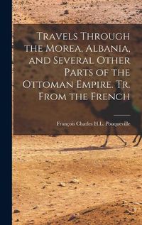 Cover image for Travels Through the Morea, Albania, and Several Other Parts of the Ottoman Empire. Tr. From the French