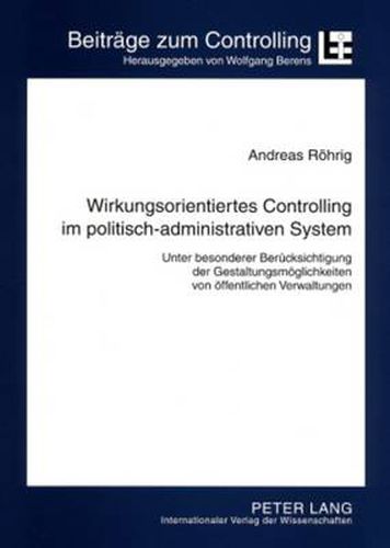 Cover image for Wirkungsorientiertes Controlling Im Politisch-Administrativen System: Unter Besonderer Beruecksichtigung Der Gestaltungsmoeglichkeiten Von Oeffentlichen Verwaltungen