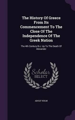 Cover image for The History of Greece from Its Commencement to the Close of the Independence of the Greek Nation: The 4th Century B.C. Up to the Death of Alexander