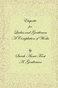 Cover image for Etiquette for Ladies and Gentlemen: A Compilation of Frost's Laws and By Laws of American Society and A Gentleman's Laws of Etiquette