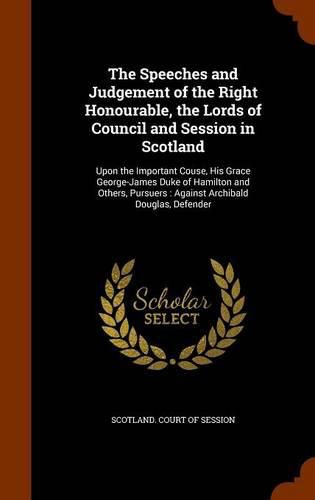 The Speeches and Judgement of the Right Honourable, the Lords of Council and Session in Scotland: Upon the Important Couse, His Grace George-James Duke of Hamilton and Others, Pursuers: Against Archibald Douglas, Defender