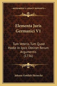 Cover image for Elementa Juris Germanici V1: Tum Veteris, Tum Quod Hodie in Ipsis Obtinet Rerum Argumentis (1736)