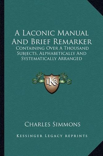 Cover image for A Laconic Manual and Brief Remarker: Containing Over a Thousand Subjects, Alphabetically and Systematically Arranged