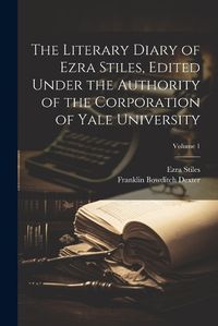 Cover image for The Literary Diary of Ezra Stiles, Edited Under the Authority of the Corporation of Yale University; Volume 1