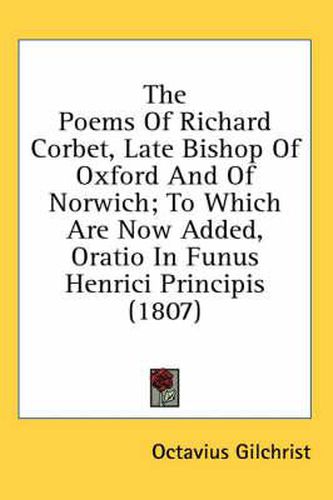 The Poems of Richard Corbet, Late Bishop of Oxford and of Norwich; To Which Are Now Added, Oratio in Funus Henrici Principis (1807)