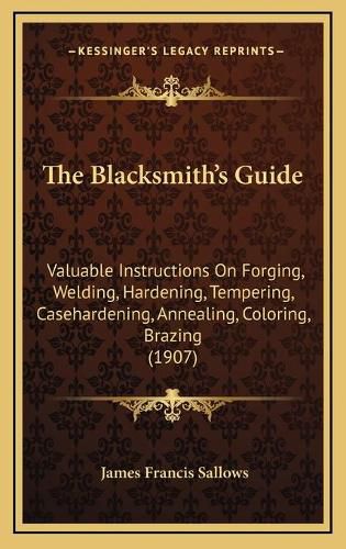 Cover image for The Blacksmith's Guide: Valuable Instructions on Forging, Welding, Hardening, Tempering, Casehardening, Annealing, Coloring, Brazing (1907)