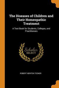 Cover image for The Diseases of Children and Their Homeopathic Treatment: A Text-Book for Students, Colleges, and Practitioners