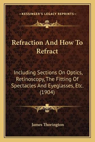 Cover image for Refraction and How to Refract: Including Sections on Optics, Retinoscopy, the Fitting of Spectacles and Eyeglasses, Etc. (1904)