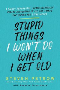 Cover image for Stupid Things I Won't Do When I Get Old: A Highly Judgmental, Unapologetically Honest Accounting of All the Things Our Elders Are Doing Wrong