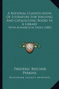 Cover image for A Rational Classification of Literature for Shelving and Cataloguing Books in a Library: With Alphabetical Index (1882)