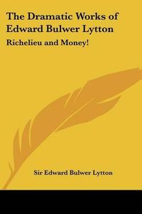 Cover image for The Dramatic Works of Edward Bulwer Lytton: Richelieu and Money!