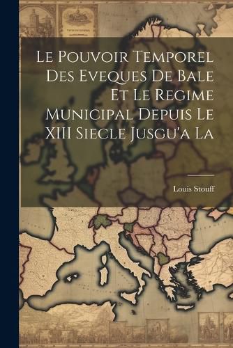 Le Pouvoir Temporel des Eveques de Bale et le Regime Municipal Depuis le XIII Siecle Jusgu'a La