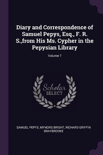 Cover image for Diary and Correspondence of Samuel Pepys, Esq., F. R. S., from His Ms. Cypher in the Pepysian Library; Volume 7