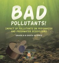 Cover image for Bad Pollutants! Impact of Pollutants on Freshwater and Freshwater Ecosystems Grade 6-8 Earth Science