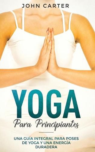 Cover image for Yoga Para Principiantes: Una Guia Integral Para Poses De Yoga Y Una Energia Duradera (Yoga for Beginners Spanish Version)