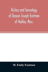 Cover image for History and genealogy of Deacon Joseph Eastman of Hadley, Mass.: grandson of Roger Eastman of Salisbury, Mass