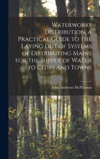 Cover image for Waterworks Distribution, a Practical Guide to the Laying out of Systems of Distributing Mains for the Supply of Water to Cities and Towns