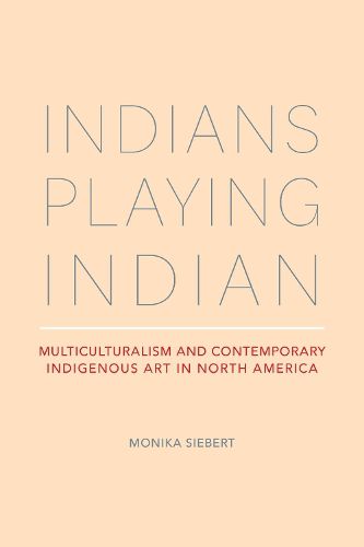 Cover image for Indians Playing Indian: Multiculturalism and Contemporary Indigenous Art in North America