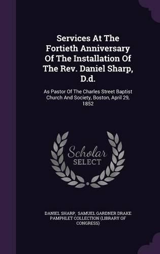 Services at the Fortieth Anniversary of the Installation of the REV. Daniel Sharp, D.D.: As Pastor of the Charles Street Baptist Church and Society, Boston, April 29, 1852