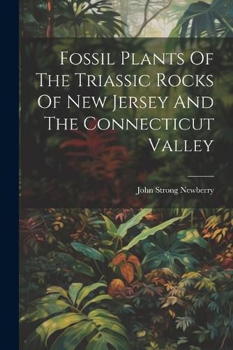 Cover image for Fossil Plants Of The Triassic Rocks Of New Jersey And The Connecticut Valley