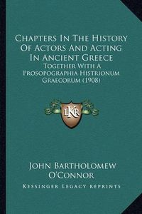 Cover image for Chapters in the History of Actors and Acting in Ancient Greece: Together with a Prosopographia Histrionum Graecorum (1908)